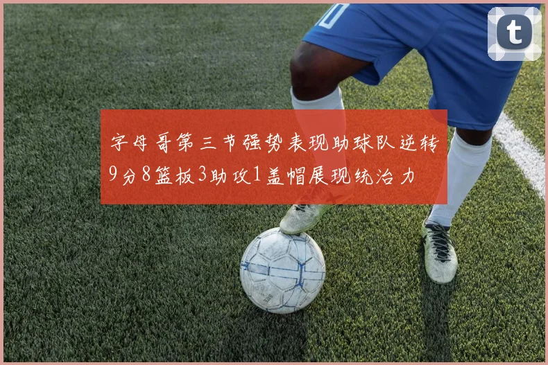 字母哥第三节强势表现助球队逆转9分8篮板3助攻1盖帽展现统治力