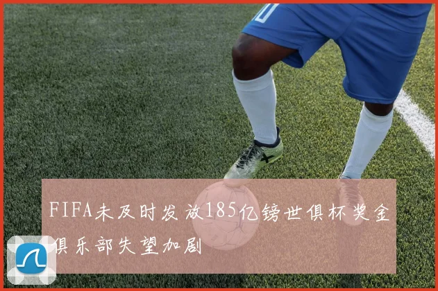 FIFA未及时发放185亿镑世俱杯奖金俱乐部失望加剧