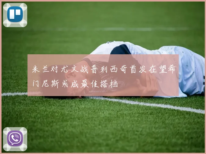 米兰对尤文战普利西奇首发在望希门尼斯或成最佳搭档