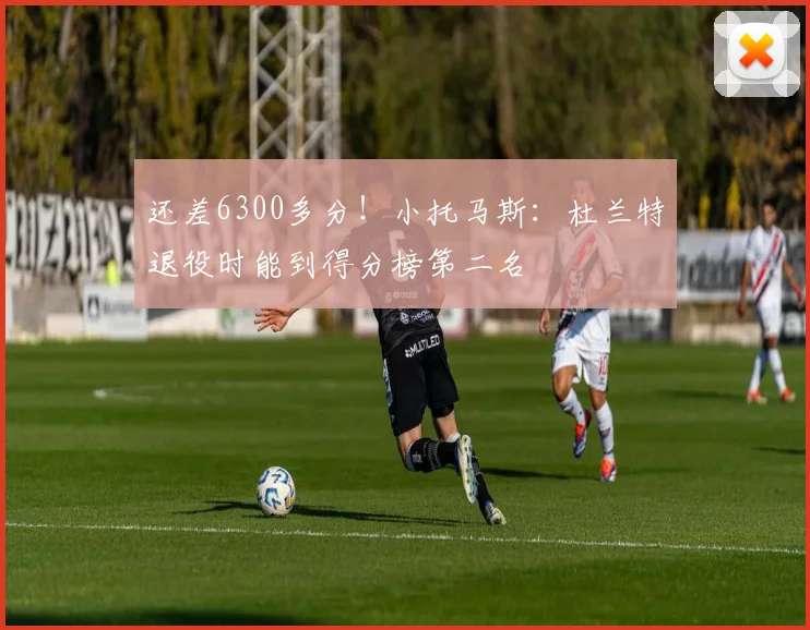 还差6300多分！小托马斯：杜兰特退役时能到得分榜第二名