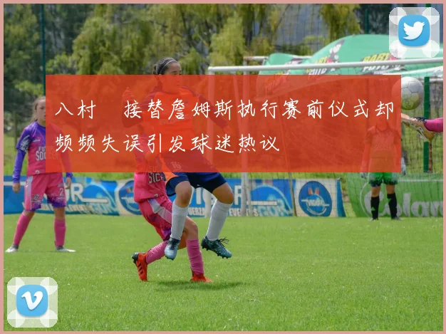 八村塁接替詹姆斯执行赛前仪式却频频失误引发球迷热议